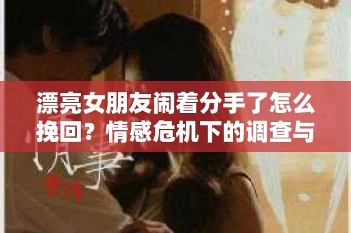 漂亮女朋友闹着分手了怎么挽回？情感危机下的调查与应对策略