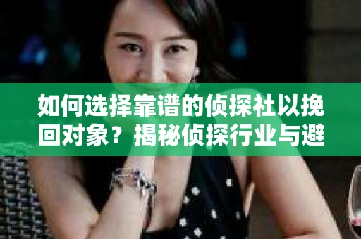 如何选择靠谱的侦探社以挽回对象?揭秘侦探行业与避坑指南 如何选择靠谱的侦探社以挽回对象?揭秘侦探行业与避坑指南