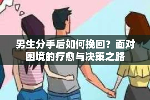 男生分手后如何挽回？面对困境的疗愈与决策之路