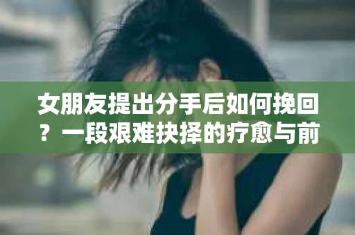 女朋友提出分手后如何挽回？一段艰难抉择的疗愈与前行之路