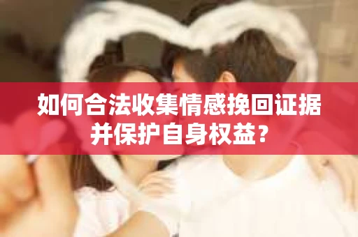 如何合法收集情感挽回证据并保护自身权益？