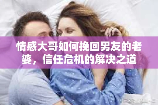 情感大哥如何挽回男友的老婆，信任危机的解决之道
