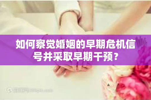 如何察觉婚姻的早期危机信号并采取早期干预？