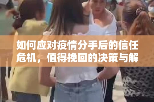 如何应对疫情分手后的信任危机，值得挽回的决策与解决方案