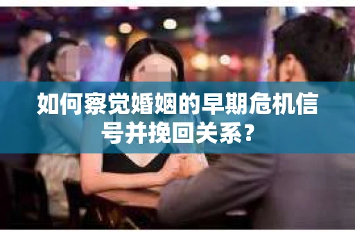 如何察觉婚姻的早期危机信号并挽回关系？
