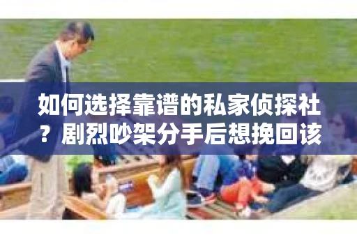 如何选择靠谱的私家侦探社?剧烈吵架分手后想挽回该怎么做? 如何选择靠谱的私家侦探社?剧烈吵架分手后想挽回该怎么做?