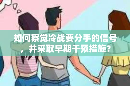 如何察觉冷战要分手的信号,并采取早期干预措施? 如何察觉冷战要分手的信号,并采取早期干预措施?