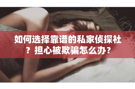 如何选择靠谱的私家侦探社？担心被欺骗怎么办？