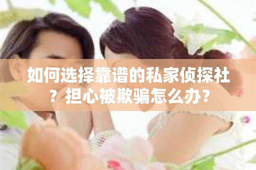 如何选择靠谱的私家侦探社？担心被欺骗怎么办？