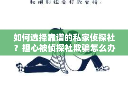 如何选择靠谱的私家侦探社？担心被侦探社欺骗怎么办？