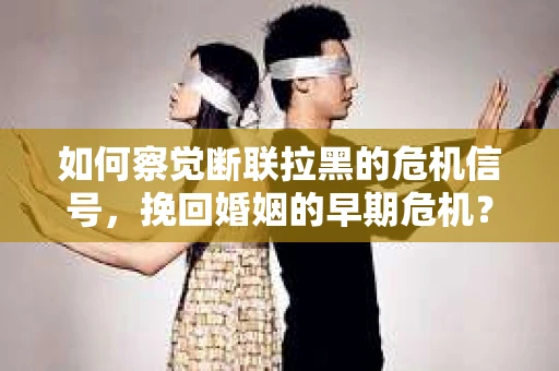 如何察觉断联拉黑的危机信号，挽回婚姻的早期危机？