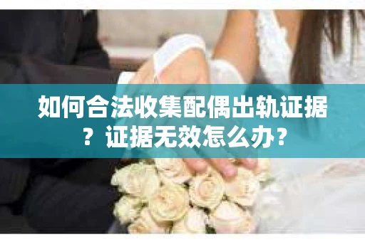 如何合法收集配偶出轨证据？证据无效怎么办？