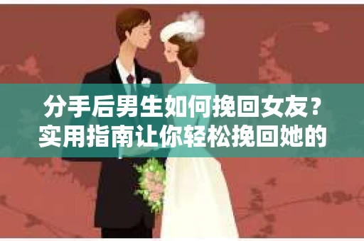 分手后男生如何挽回女友？实用指南让你轻松挽回她的心