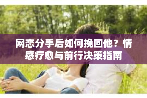网恋分手后如何挽回他？情感疗愈与前行决策指南