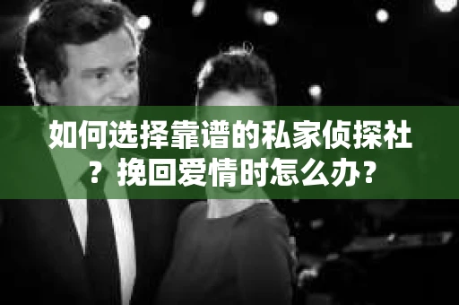如何选择靠谱的私家侦探社？挽回爱情时怎么办？
