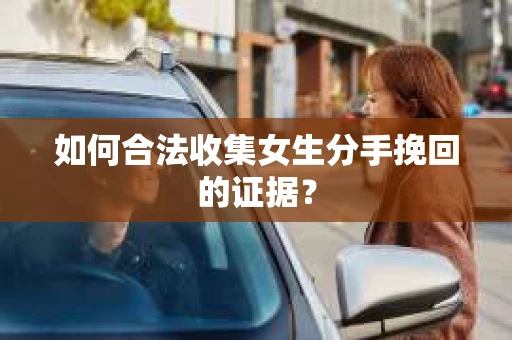 如何合法收集女生分手挽回的证据？