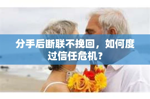 分手后断联不挽回,如何度过信任危机? 分手后断联不挽回,如何度过信任危机?