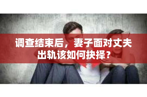 调查结束后,妻子面对丈夫出轨该如何抉择? 调查结束后,妻子面对丈夫出轨该如何抉择?