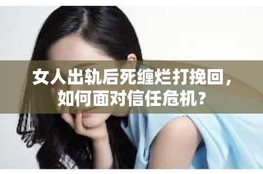 女人出轨后死缠烂打挽回，如何面对信任危机？