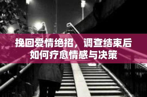 挽回爱情绝招,调查结束后如何疗愈情感与决策 挽回爱情绝招,调查结束后如何疗愈情感与决策