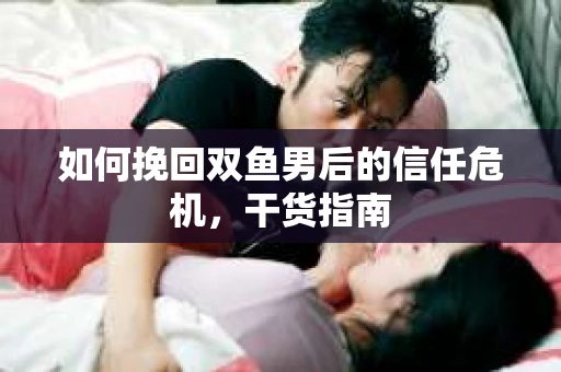 如何挽回双鱼男后的信任危机，干货指南