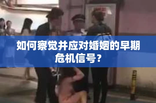 如何察觉并应对婚姻的早期危机信号？