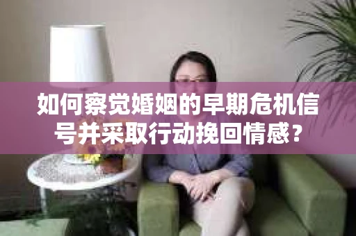 如何察觉婚姻的早期危机信号并采取行动挽回情感？