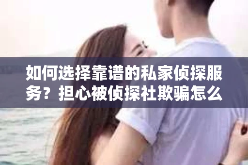 如何选择靠谱的私家侦探服务？担心被侦探社欺骗怎么办？