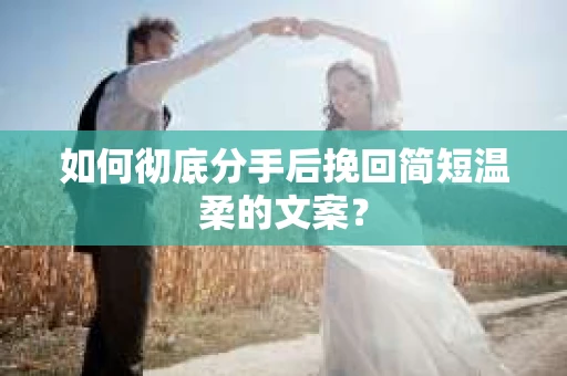 如何彻底分手后挽回简短温柔的文案？