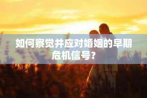 如何察觉并应对婚姻的早期危机信号？