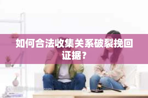 如何合法收集关系破裂挽回证据？