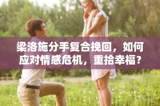梁洛施分手复合挽回,如何应对情感危机,重拾幸福? 梁洛施分手复合挽回,如何应对情感危机,重拾幸福?