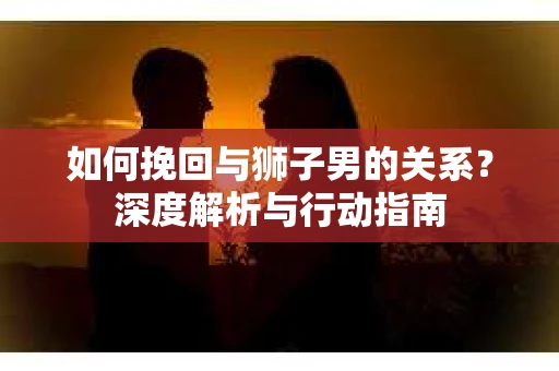 如何挽回与狮子男的关系？深度解析与行动指南
