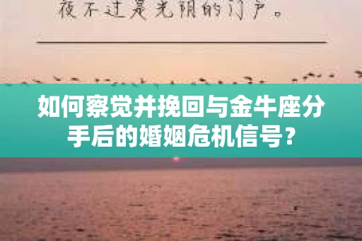 如何察觉并挽回与金牛座分手后的婚姻危机信号？