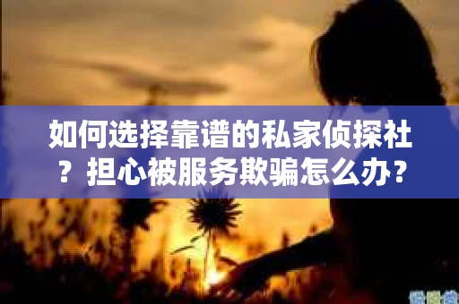 如何选择靠谱的私家侦探社？担心被服务欺骗怎么办？
