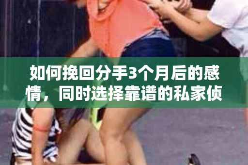 如何挽回分手3个月后的感情，同时选择靠谱的私家侦探社？