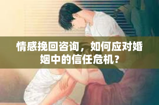 情感挽回咨询，如何应对婚姻中的信任危机？