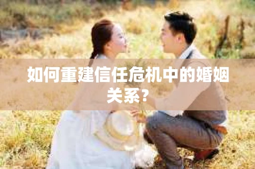 如何重建信任危机中的婚姻关系？