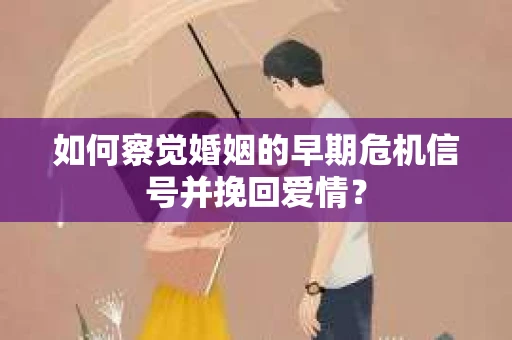 如何察觉婚姻的早期危机信号并挽回爱情？