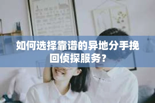 如何选择靠谱的异地分手挽回侦探服务? 如何选择靠谱的异地分手挽回侦探服务?