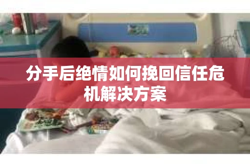 分手后绝情如何挽回信任危机解决方案