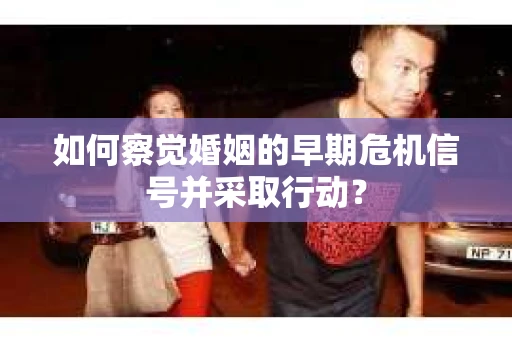 如何察觉婚姻的早期危机信号并采取行动？