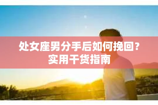 处女座男分手后如何挽回?实用干货指南 处女座男分手后如何挽回?实用干货指南