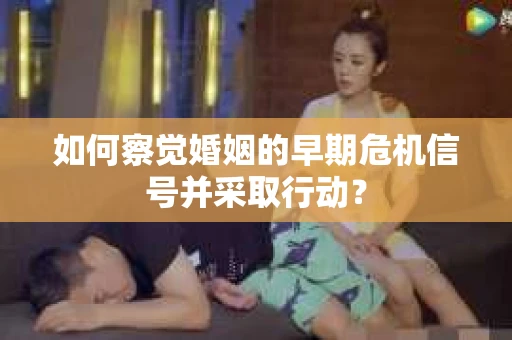 如何察觉婚姻的早期危机信号并采取行动？