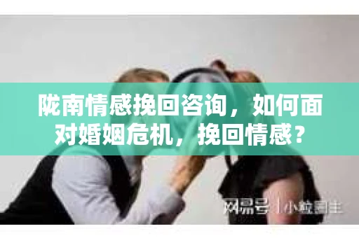 陇南情感挽回咨询，如何面对婚姻危机，挽回情感？