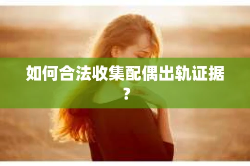 如何合法收集配偶出轨证据？