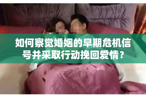如何察觉婚姻的早期危机信号并采取行动挽回爱情？