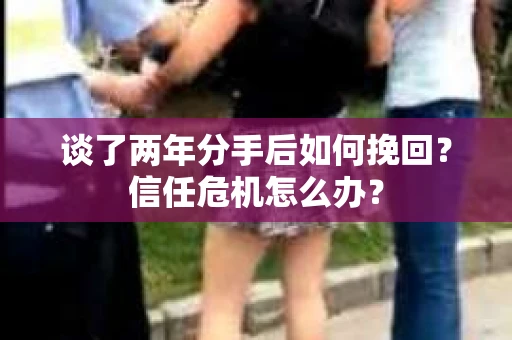 谈了两年分手后如何挽回？信任危机怎么办？