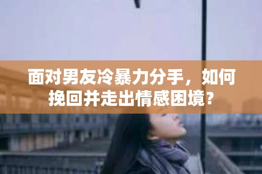 面对男友冷暴力分手，如何挽回并走出情感困境？