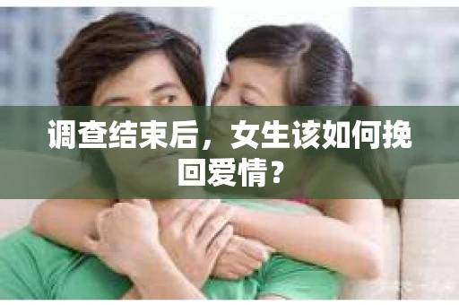 调查结束后,女生该如何挽回爱情? 调查结束后,女生该如何挽回爱情?